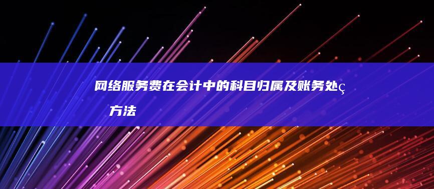 网络服务费在会计中的科目归属及账务处理方法