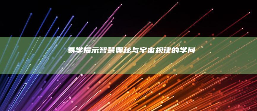 易学：揭示智慧奥秘与宇宙规律的学问