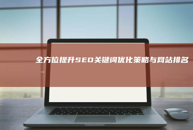 全方位提升：SEO关键词优化策略与网站排名推广技巧